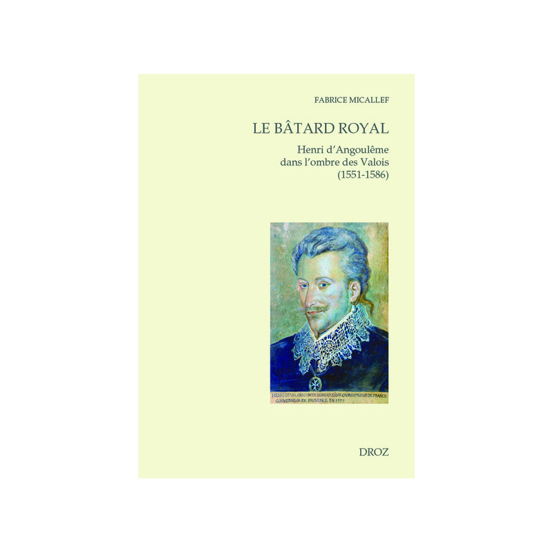 LE BATARD ROYAL. HENRI D'ANGOULEME DANS L'OMBRE DES VALOIS (1551-1586)